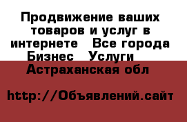 Продвижение ваших товаров и услуг в интернете - Все города Бизнес » Услуги   . Астраханская обл.